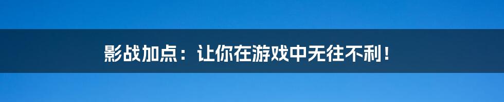 影战加点：让你在游戏中无往不利！