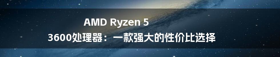 AMD Ryzen 5 3600处理器：一款强大的性价比选择