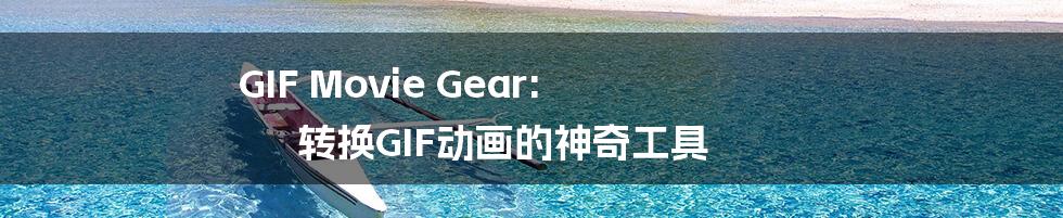 GIF Movie Gear: 转换GIF动画的神奇工具