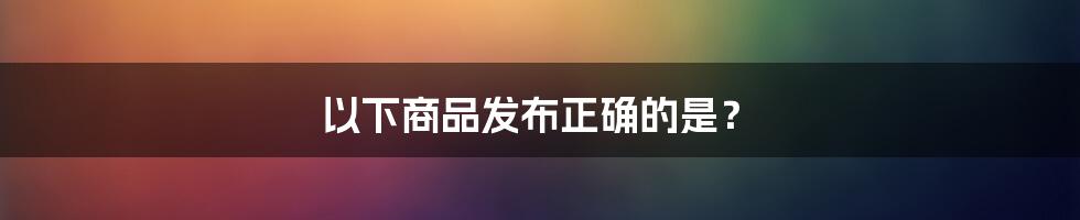 以下商品发布正确的是？