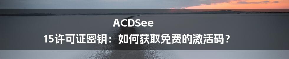 ACDSee 15许可证密钥：如何获取免费的激活码？