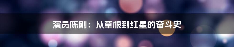 演员陈刚：从草根到红星的奋斗史