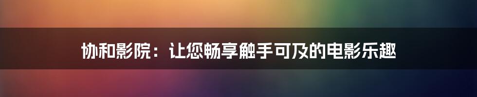 协和影院：让您畅享触手可及的电影乐趣