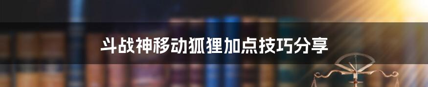 斗战神移动狐狸加点技巧分享