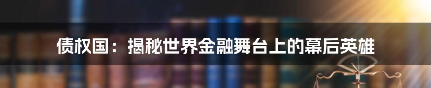 债权国：揭秘世界金融舞台上的幕后英雄