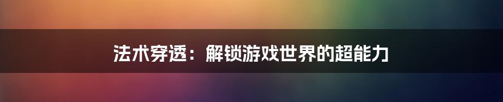 法术穿透：解锁游戏世界的超能力