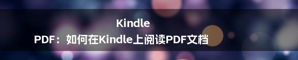 Kindle PDF：如何在Kindle上阅读PDF文档