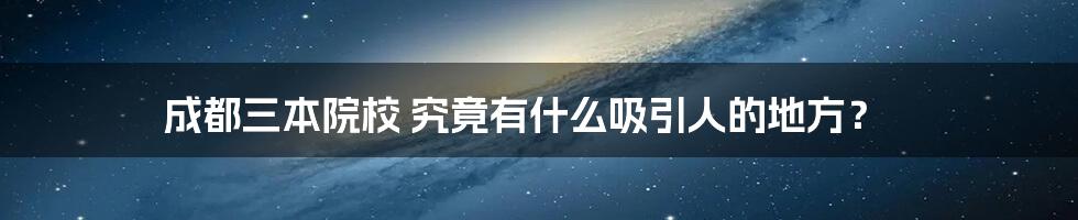 成都三本院校 究竟有什么吸引人的地方？