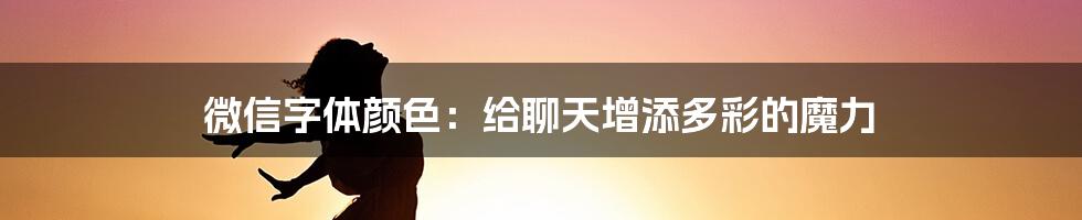 微信字体颜色：给聊天增添多彩的魔力