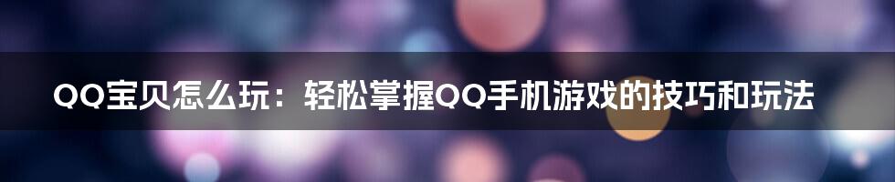 QQ宝贝怎么玩：轻松掌握QQ手机游戏的技巧和玩法