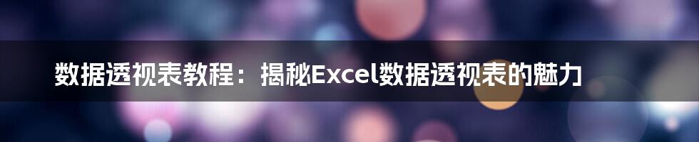 数据透视表教程：揭秘Excel数据透视表的魅力