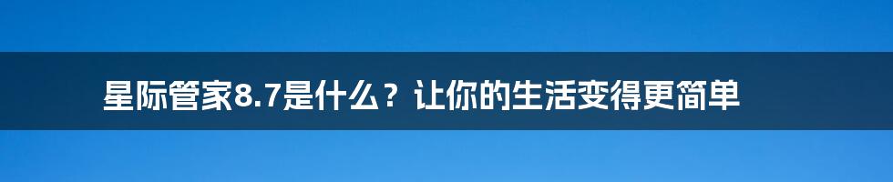 星际管家8.7是什么？让你的生活变得更简单