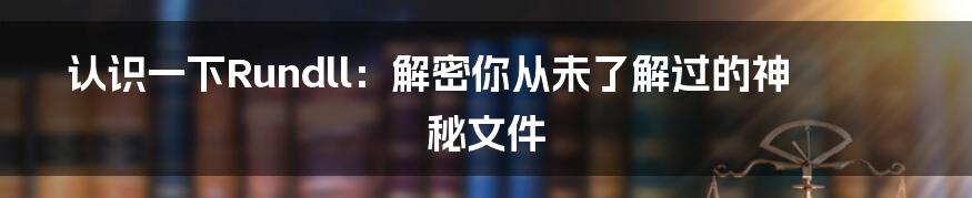 认识一下Rundll：解密你从未了解过的神秘文件