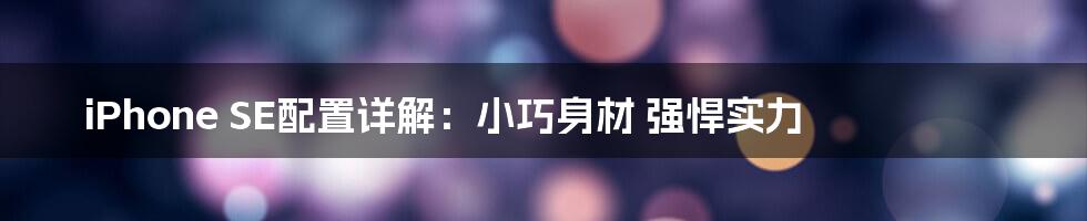 iPhone SE配置详解：小巧身材 强悍实力