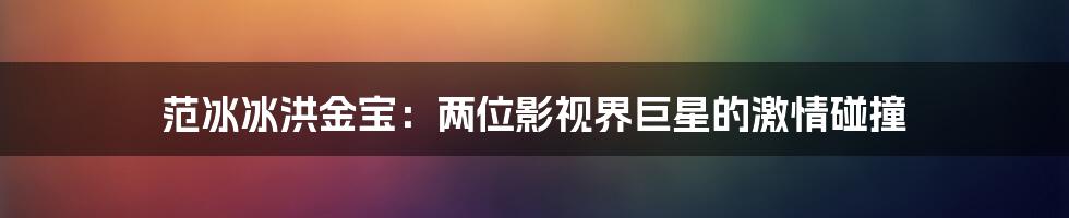 范冰冰洪金宝：两位影视界巨星的激情碰撞