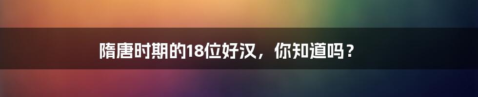 隋唐时期的18位好汉，你知道吗？