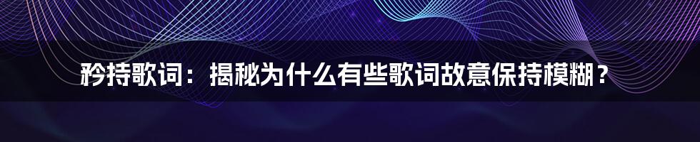 矜持歌词：揭秘为什么有些歌词故意保持模糊？