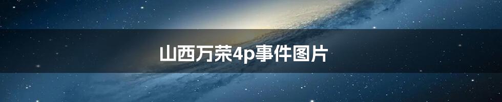 山西万荣4p事件图片