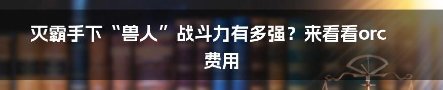 灭霸手下“兽人”战斗力有多强？来看看orc费用