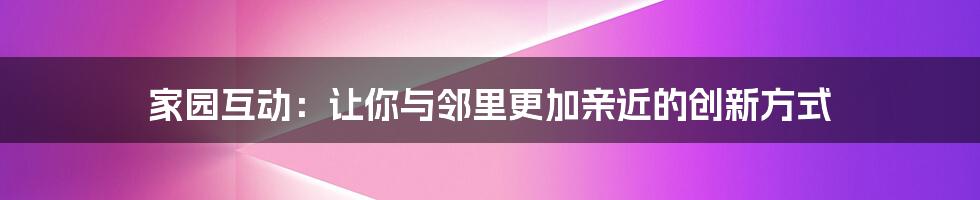 家园互动：让你与邻里更加亲近的创新方式