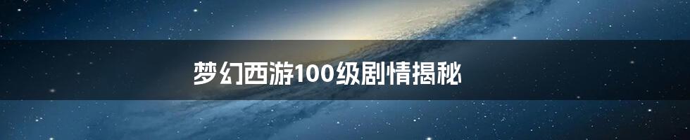 梦幻西游100级剧情揭秘