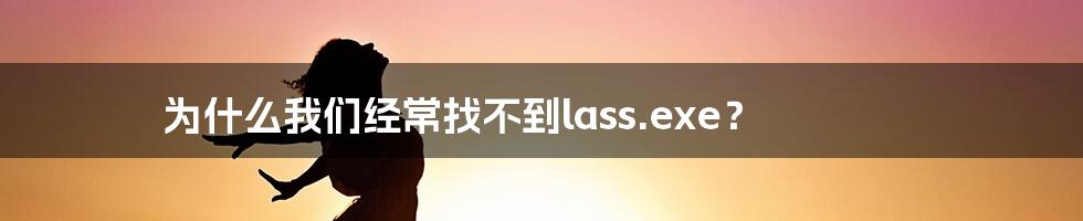 为什么我们经常找不到lass.exe？