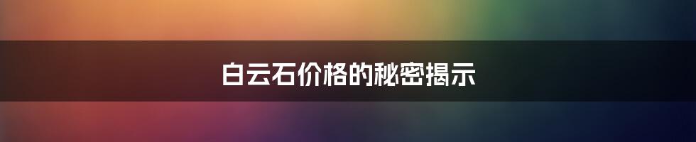 白云石价格的秘密揭示