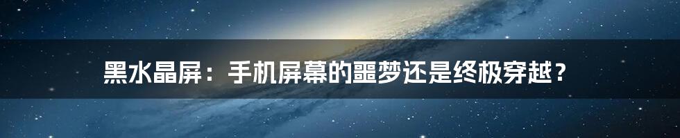 黑水晶屏：手机屏幕的噩梦还是终极穿越？