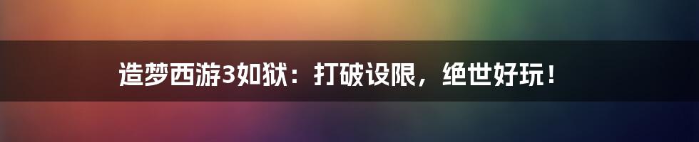 造梦西游3如狱：打破设限，绝世好玩！