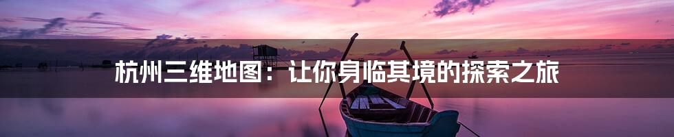 杭州三维地图：让你身临其境的探索之旅