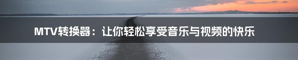 MTV转换器：让你轻松享受音乐与视频的快乐