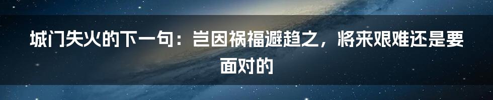 城门失火的下一句：岂因祸福避趋之，将来艰难还是要面对的