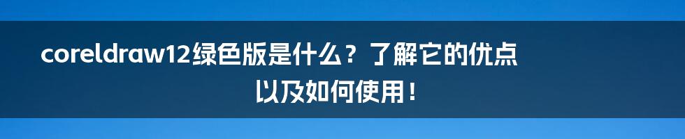 coreldraw12绿色版是什么？了解它的优点以及如何使用！