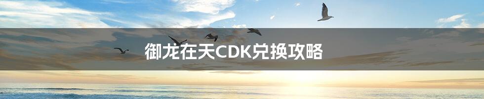 御龙在天CDK兑换攻略