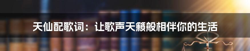 天仙配歌词：让歌声天籁般相伴你的生活