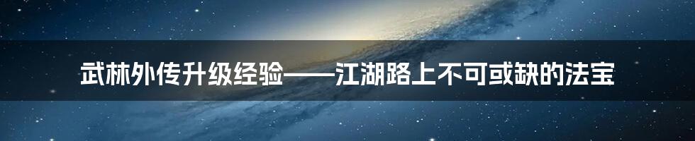 武林外传升级经验——江湖路上不可或缺的法宝