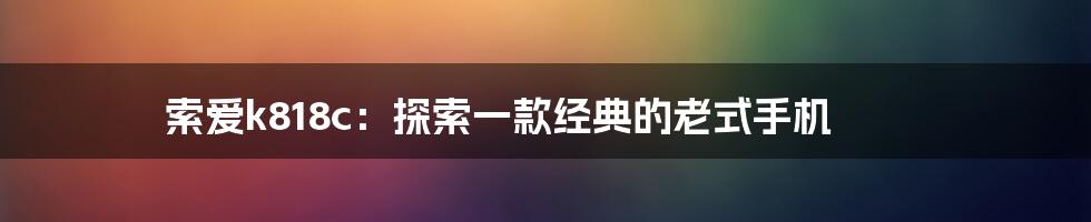 索爱k818c：探索一款经典的老式手机