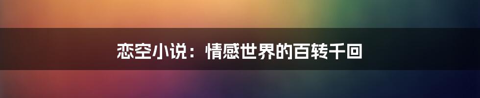 恋空小说：情感世界的百转千回