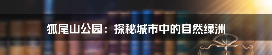 狐尾山公园：探秘城市中的自然绿洲