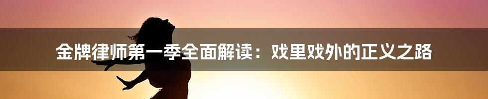 金牌律师第一季全面解读：戏里戏外的正义之路