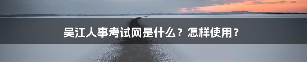 吴江人事考试网是什么？怎样使用？