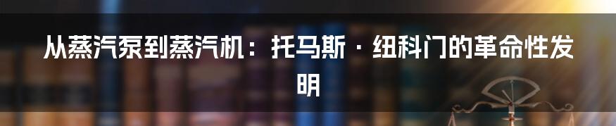 从蒸汽泵到蒸汽机：托马斯·纽科门的革命性发明