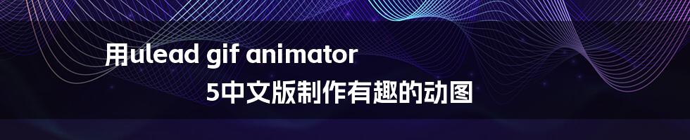 用ulead gif animator 5中文版制作有趣的动图