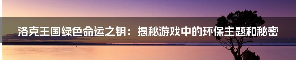 洛克王国绿色命运之钥：揭秘游戏中的环保主题和秘密