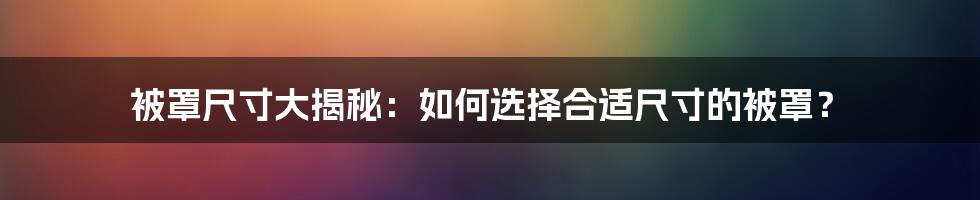 被罩尺寸大揭秘：如何选择合适尺寸的被罩？