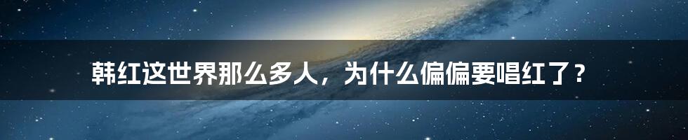 韩红这世界那么多人，为什么偏偏要唱红了？