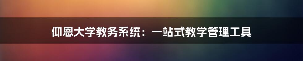 仰恩大学教务系统：一站式教学管理工具