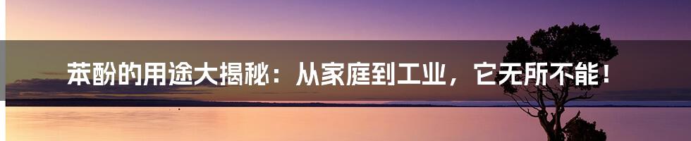 苯酚的用途大揭秘：从家庭到工业，它无所不能！