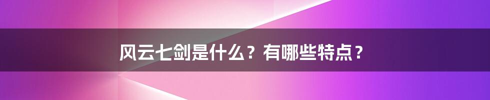 风云七剑是什么？有哪些特点？