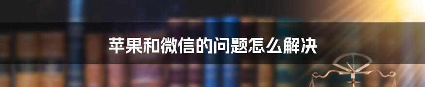 苹果和微信的问题怎么解决